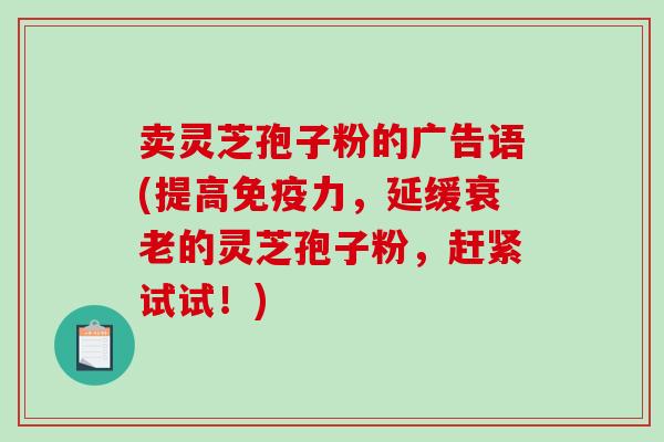 卖灵芝孢子粉的广告语(提高免疫力，延缓的灵芝孢子粉，赶紧试试！)