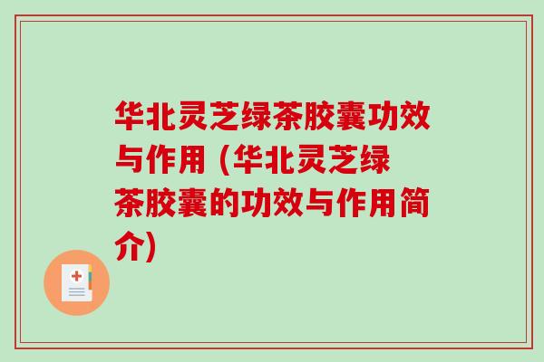 华北灵芝绿茶胶囊功效与作用 (华北灵芝绿茶胶囊的功效与作用简介)