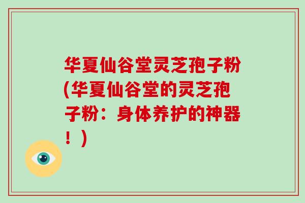华夏仙谷堂灵芝孢子粉(华夏仙谷堂的灵芝孢子粉：身体养护的神器！)