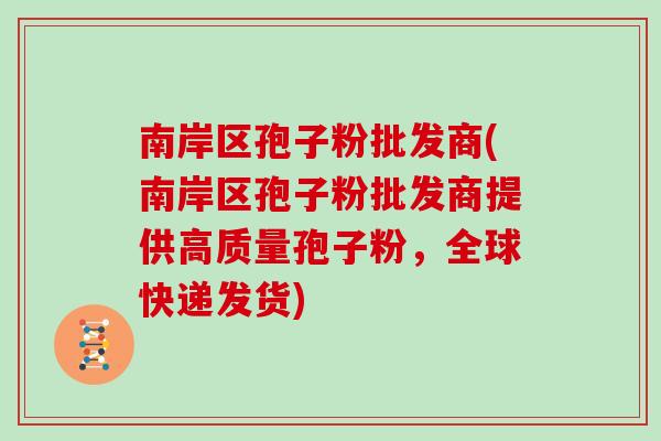 南岸区孢子粉批发商(南岸区孢子粉批发商提供高质量孢子粉，全球快递发货)