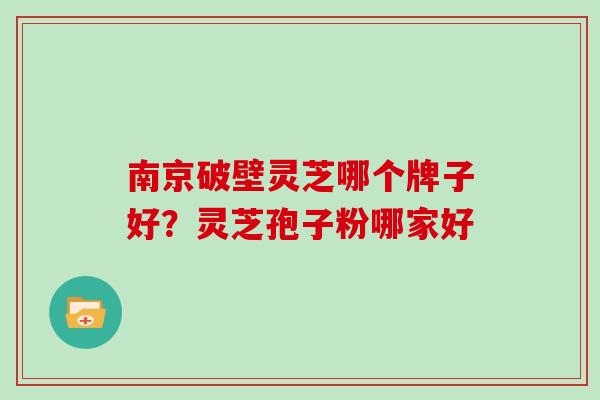 南京破壁灵芝哪个牌子好？灵芝孢子粉哪家好
