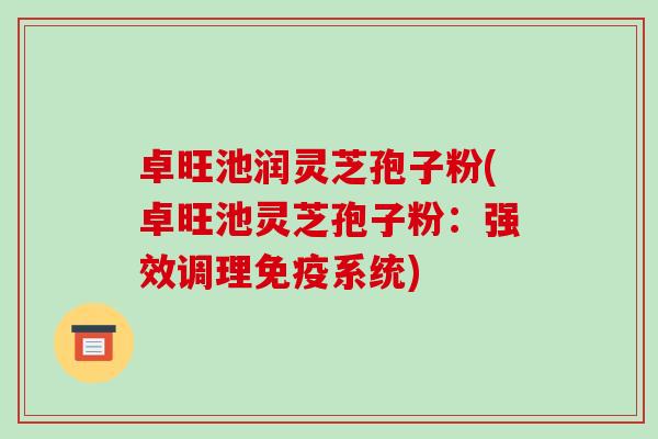 卓旺池润灵芝孢子粉(卓旺池灵芝孢子粉：强效调理免疫系统)