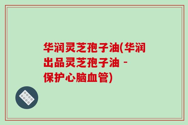 华润灵芝孢子油(华润出品灵芝孢子油 - 保护)