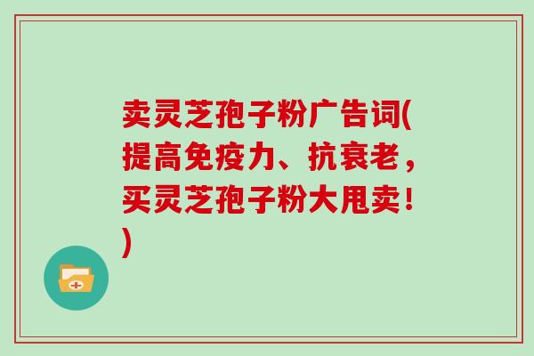 卖灵芝孢子粉广告词(提高免疫力、抗，买灵芝孢子粉大甩卖！)