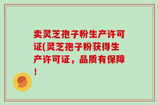 卖灵芝孢子粉生产许可证(灵芝孢子粉获得生产许可证，品质有保障！