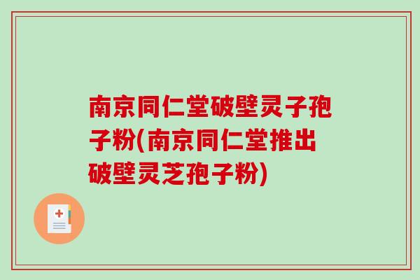 南京同仁堂破壁灵子孢子粉(南京同仁堂推出破壁灵芝孢子粉)