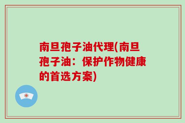 南旦孢子油代理(南旦孢子油：保护作物健康的首选方案)
