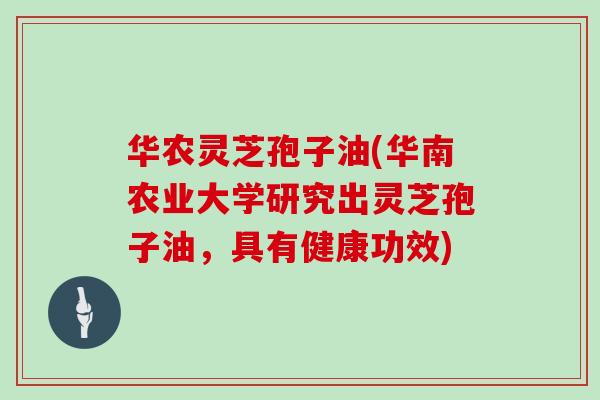 华农灵芝孢子油(华南农业大学研究出灵芝孢子油，具有健康功效)