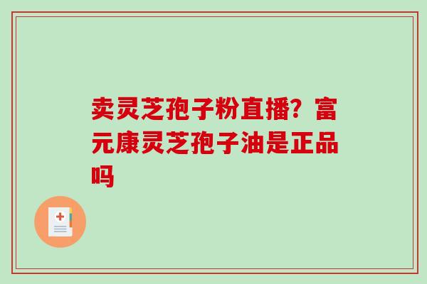 卖灵芝孢子粉直播？富元康灵芝孢子油是正品吗