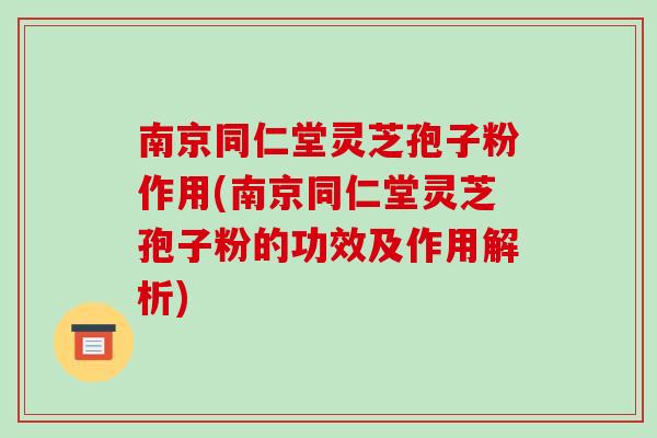 南京同仁堂灵芝孢子粉作用(南京同仁堂灵芝孢子粉的功效及作用解析)