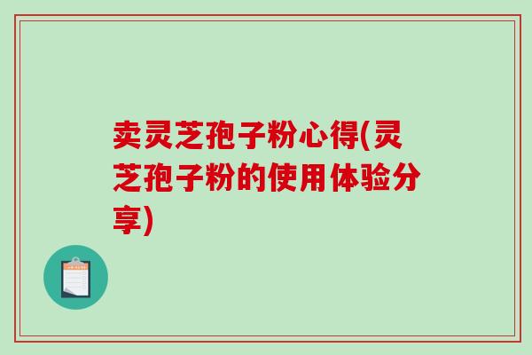 卖灵芝孢子粉心得(灵芝孢子粉的使用体验分享)