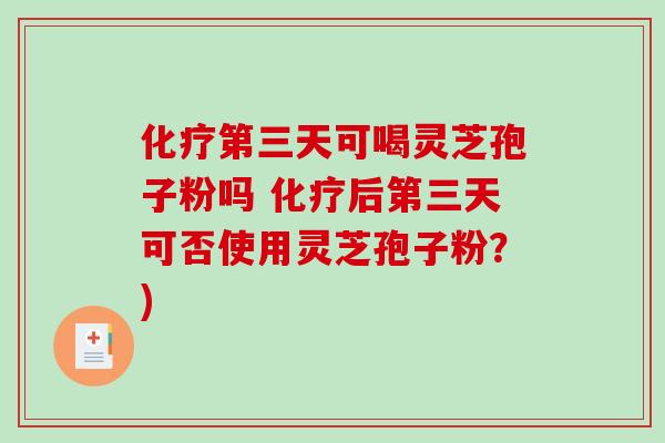 第三天可喝灵芝孢子粉吗 后第三天可否使用灵芝孢子粉？)