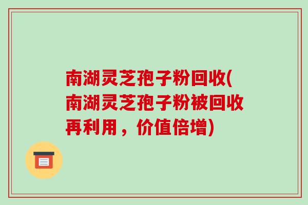 南湖灵芝孢子粉回收(南湖灵芝孢子粉被回收再利用，价值倍增)