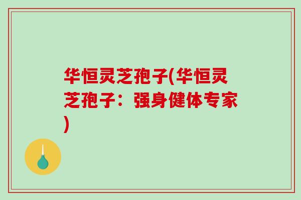 华恒灵芝孢子(华恒灵芝孢子：强身健体专家)