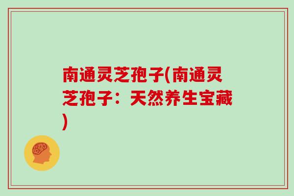 南通灵芝孢子(南通灵芝孢子：天然养生宝藏)