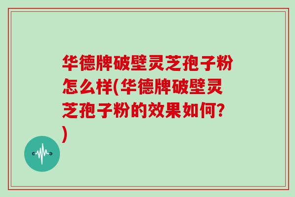 华德牌破壁灵芝孢子粉怎么样(华德牌破壁灵芝孢子粉的效果如何？)