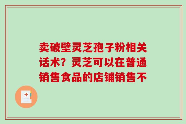 卖破壁灵芝孢子粉相关话术？灵芝可以在普通销售食品的店铺销售不