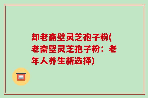 却老斋壁灵芝孢子粉(老斋壁灵芝孢子粉：老年人养生新选择)