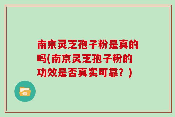 南京灵芝孢子粉是真的吗(南京灵芝孢子粉的功效是否真实可靠？)