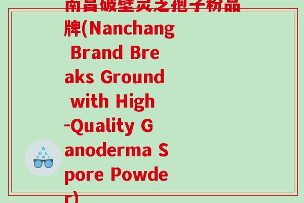 南昌破壁灵芝孢子粉品牌(Nanchang Brand Breaks Ground with High-Quality Ganoderma Spore Powder)