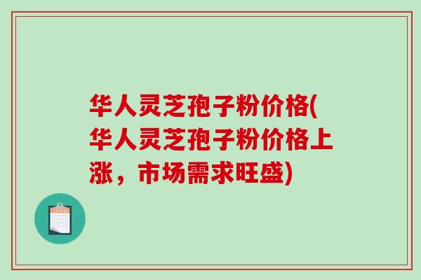 华人灵芝孢子粉价格(华人灵芝孢子粉价格上涨，市场需求旺盛)