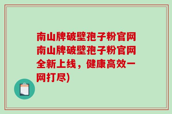 南山牌破壁孢子粉官网南山牌破壁孢子粉官网全新上线，健康高效一网打尽)
