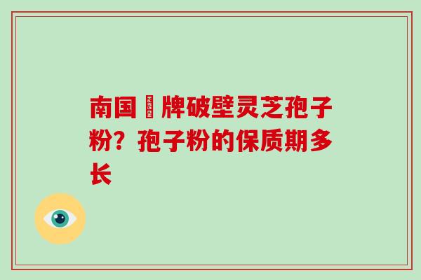 南国緑牌破壁灵芝孢子粉？孢子粉的保质期多长