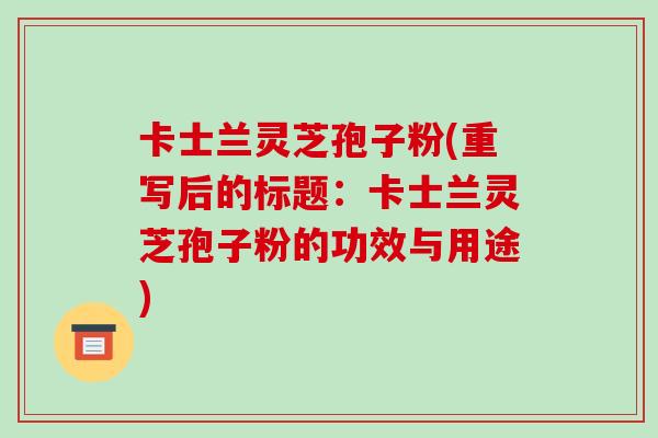 卡士兰灵芝孢子粉(重写后的标题：卡士兰灵芝孢子粉的功效与用途)
