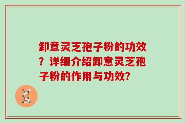 卸意灵芝孢子粉的功效？详细介绍卸意灵芝孢子粉的作用与功效？