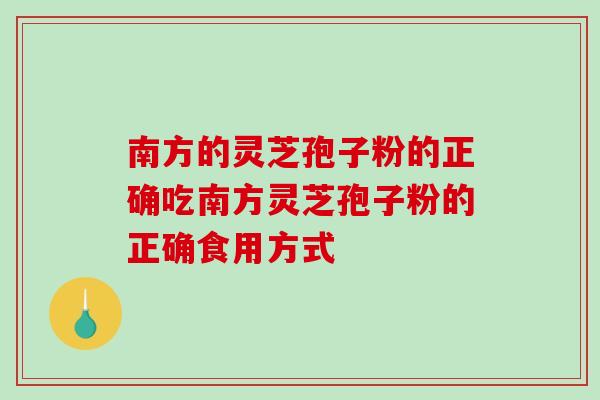 南方的灵芝孢子粉的正确吃南方灵芝孢子粉的正确食用方式