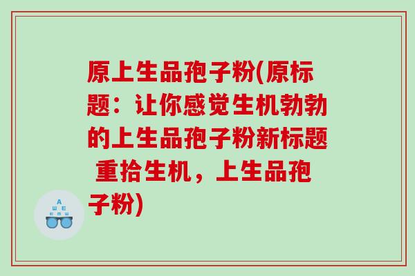 原上生品孢子粉(原标题：让你感觉生机勃勃的上生品孢子粉新标题 重拾生机，上生品孢子粉)