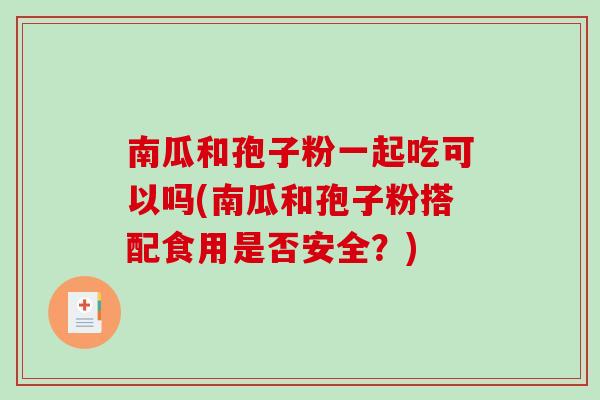 南瓜和孢子粉一起吃可以吗(南瓜和孢子粉搭配食用是否安全？)