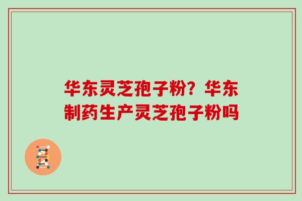华东灵芝孢子粉？华东制药生产灵芝孢子粉吗