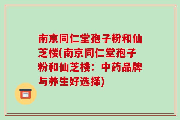 南京同仁堂孢子粉和仙芝楼(南京同仁堂孢子粉和仙芝楼：品牌与养生好选择)