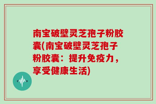 南宝破壁灵芝孢子粉胶囊(南宝破壁灵芝孢子粉胶囊：提升免疫力，享受健康生活)