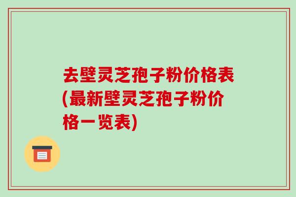 去壁灵芝孢子粉价格表(新壁灵芝孢子粉价格一览表)