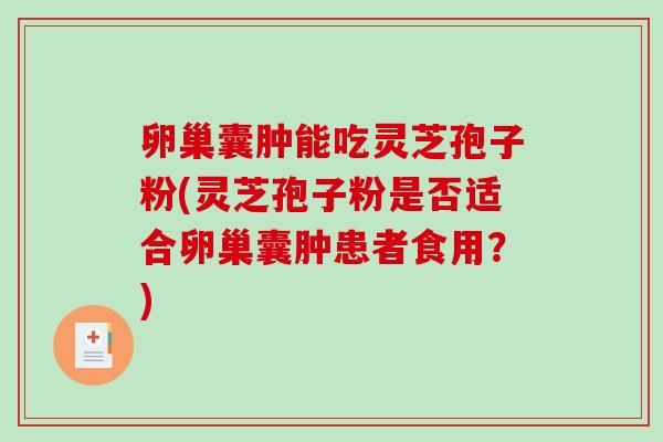 卵巢囊肿能吃灵芝孢子粉(灵芝孢子粉是否适合卵巢囊肿患者食用？)