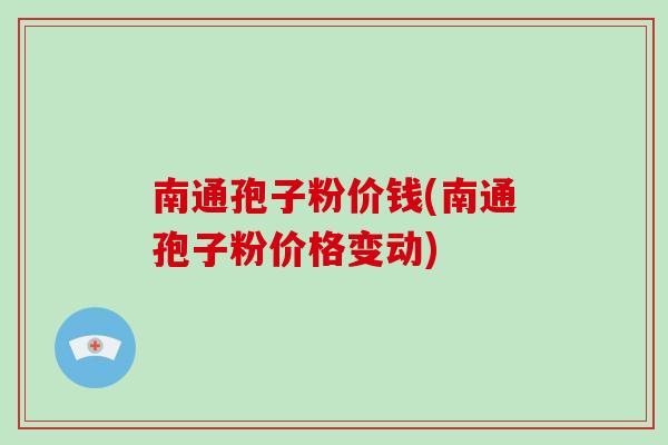 南通孢子粉价钱(南通孢子粉价格变动)