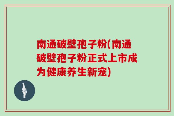南通破壁孢子粉(南通破壁孢子粉正式上市成为健康养生新宠)