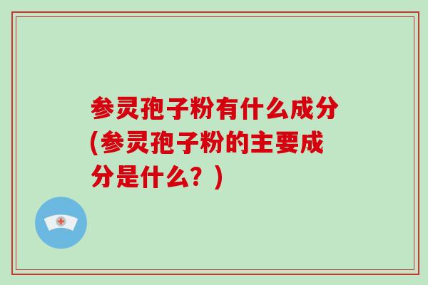 参灵孢子粉有什么成分(参灵孢子粉的主要成分是什么？)