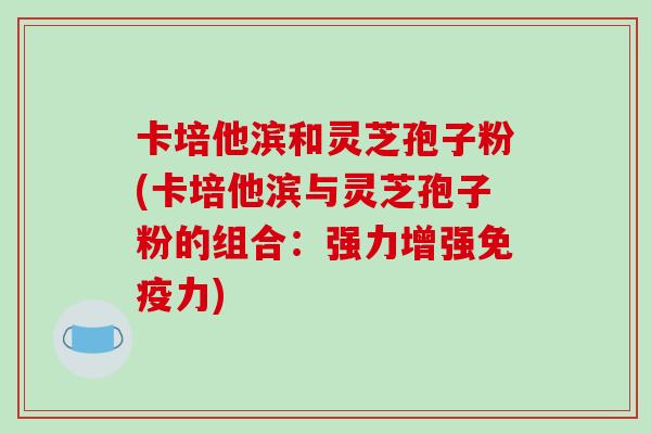 卡培他滨和灵芝孢子粉(卡培他滨与灵芝孢子粉的组合：强力增强免疫力)