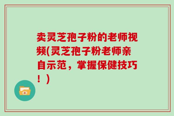 卖灵芝孢子粉的老师视频(灵芝孢子粉老师亲自示范，掌握保健技巧！)