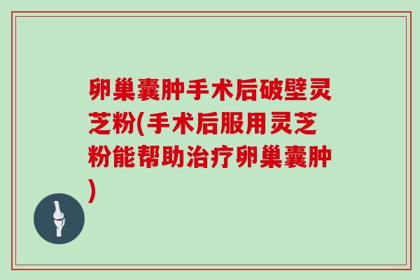 卵巢囊肿手术后破壁灵芝粉(手术后服用灵芝粉能帮助卵巢囊肿)