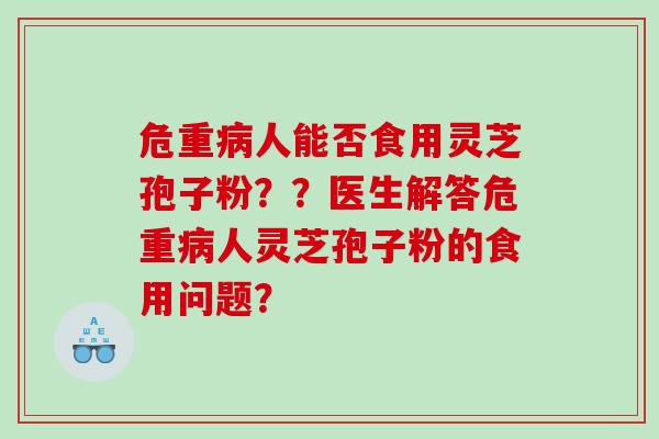 危重人能否食用灵芝孢子粉？？医生解答危重人灵芝孢子粉的食用问题？