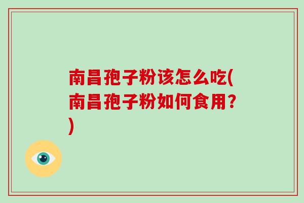 南昌孢子粉该怎么吃(南昌孢子粉如何食用？)