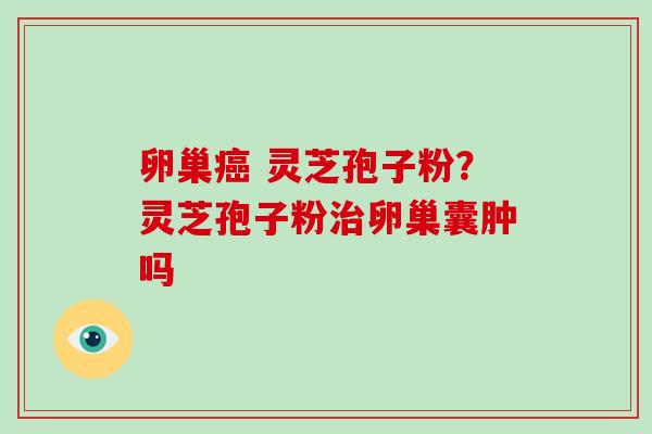 卵巢 灵芝孢子粉？灵芝孢子粉卵巢囊肿吗