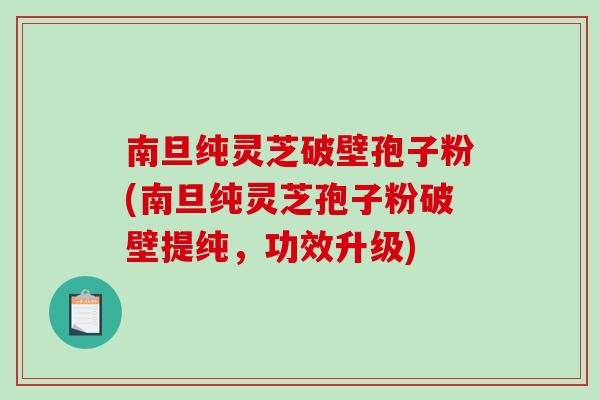 南旦纯灵芝破壁孢子粉(南旦纯灵芝孢子粉破壁提纯，功效升级)