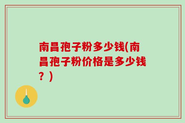 南昌孢子粉多少钱(南昌孢子粉价格是多少钱？)