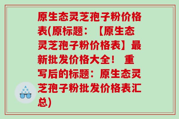 原生态灵芝孢子粉价格表(原标题：【原生态灵芝孢子粉价格表】新批发价格大全！ 重写后的标题：原生态灵芝孢子粉批发价格表汇总)