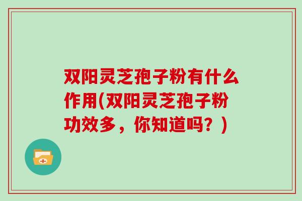 双阳灵芝孢子粉有什么作用(双阳灵芝孢子粉功效多，你知道吗？)